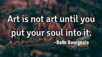 Art is not art until you put your soul into it.