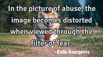 In the picture of abuse, the image becomes distorted when viewed through the filter of fear.