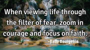 When viewing life through the filter of fear, zoom in courage and focus on faith.
