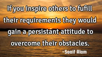 If you inspire others to fufill their requirements they would gain a persistant attitude to