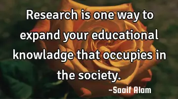 Research is one way to expand your educational knowladge that occupies in the society.
