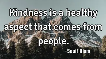 Kindness is a healthy aspect that comes from people.