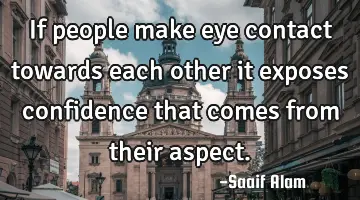 If people make eye contact towards each other it exposes confidence that comes from their aspect.