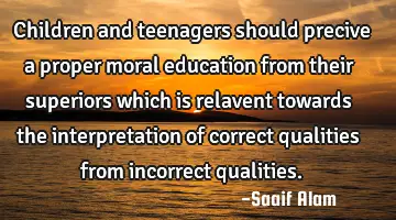 Children and teenagers should precive a proper moral education from their superiors which is