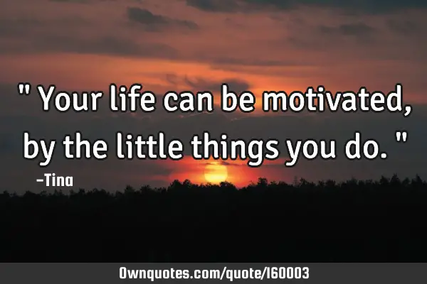 " Your life can be motivated, by the little things you do."