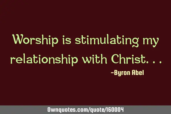 Worship is stimulating my relationship with C