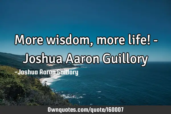 More wisdom, more life! - Joshua Aaron G