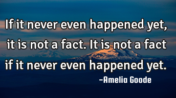 If it never even happened yet, it is not a fact. It is not a fact if it never even happened yet.