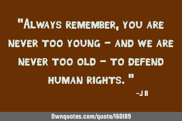 "Always remember, you are never too young - and we are never too old - to defend human rights."