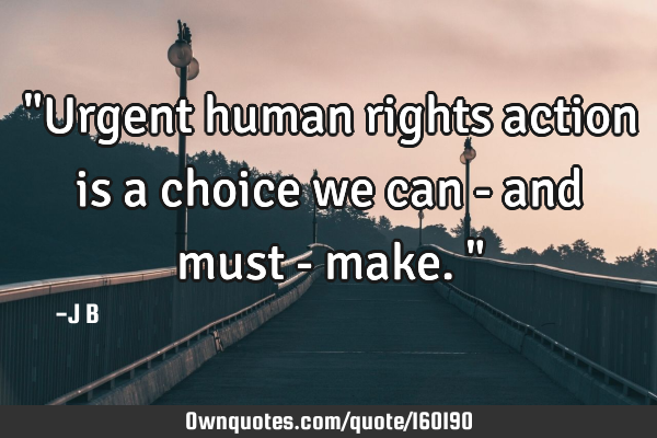 "Urgent human rights action is a choice we can - and must - make."