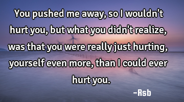 You pushed me away, so I wouldn