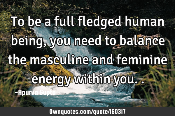 To be a full fledged human being, you need to balance the masculine and feminine energy within