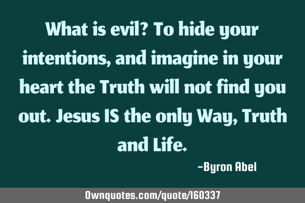 What is evil? To hide your intentions, and imagine in your heart the Truth will not find you out. J