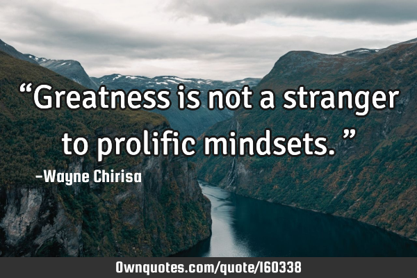 “Greatness is not a stranger to prolific mindsets.”
