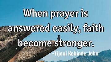 When prayer is answered easily,faith become stronger.