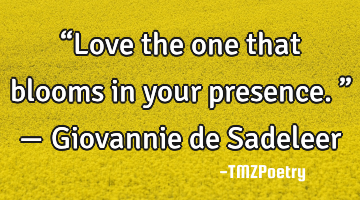 “Love the one that blooms in your presence.” — Giovannie de Sadeleer