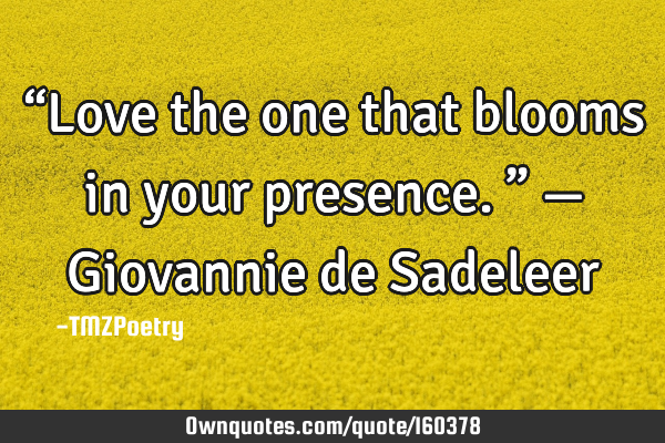 “Love the one that blooms in your presence.” — Giovannie de S