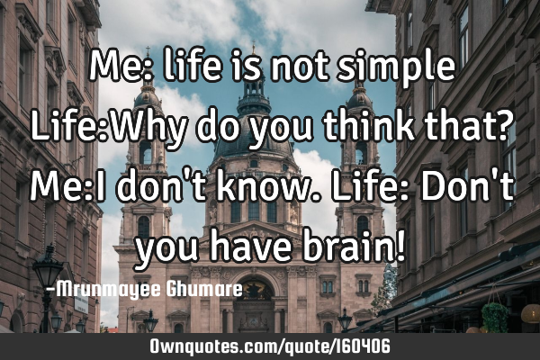 Me: life is not simple
Life:Why do you think that?
Me:I don