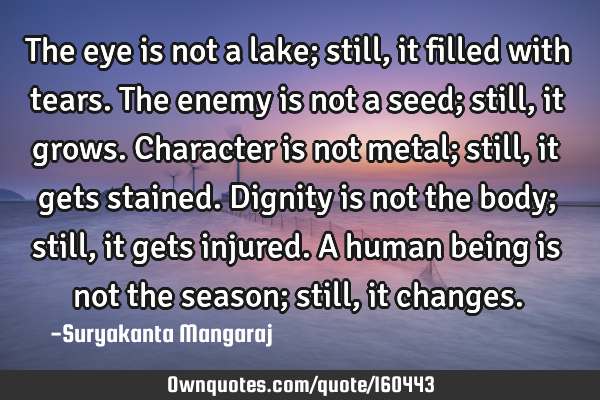 The eye is not a lake; still, it filled with tears.
The enemy is not a seed; still, it grows.
C