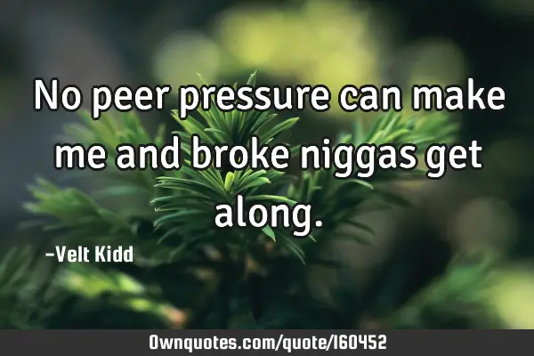 No peer pressure can make me and broke niggas get