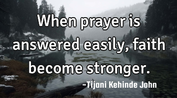 When prayer is answered easily,faith become stronger.