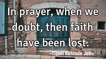 In prayer,when we doubt,then faith have been lost.