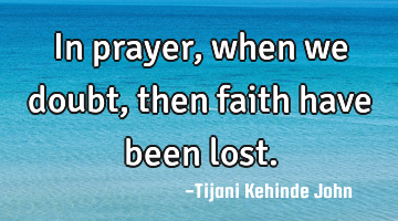 In prayer,when we doubt,then faith have been lost.