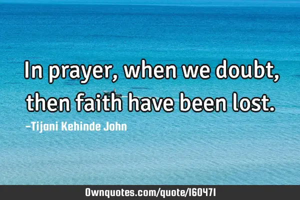 In prayer,when we doubt,then faith have been