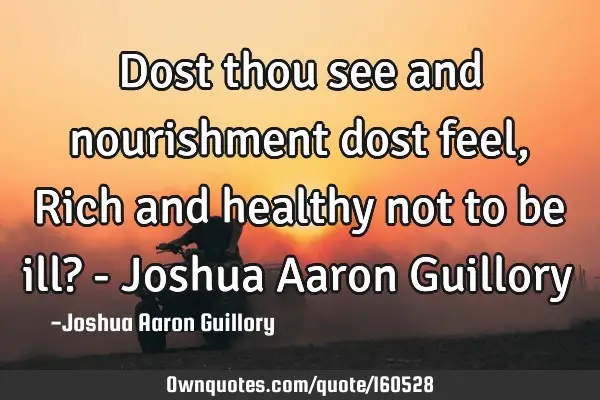 Dost thou see and nourishment dost feel, Rich and healthy not to be ill? - Joshua Aaron G