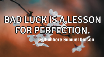 BAD LUCK IS A LESSON FOR PERFECTION.