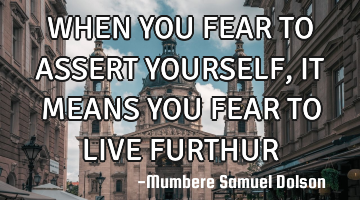 WHEN YOU FEAR TO ASSERT YOURSELF, IT MEANS YOU FEAR TO LIVE FURTHUR