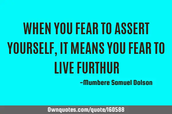WHEN YOU FEAR TO ASSERT YOURSELF, IT MEANS YOU FEAR TO LIVE FURTHUR