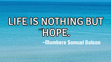 LIFE IS NOTHING BUT HOPE.