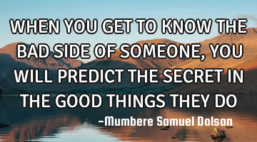 WHEN YOU GET TO KNOW THE BAD SIDE OF SOMEONE, YOU WILL PREDICT THE SECRET IN THE GOOD THINGS THEY DO
