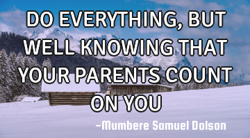 DO EVERYTHING, BUT WELL KNOWING THAT YOUR PARENTS COUNT ON YOU