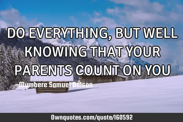 DO EVERYTHING, BUT WELL KNOWING THAT YOUR PARENTS COUNT ON YOU