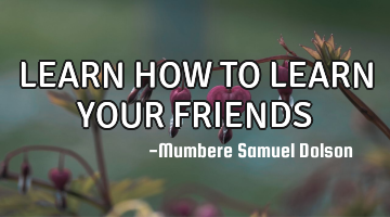 LEARN HOW TO LEARN YOUR FRIENDS