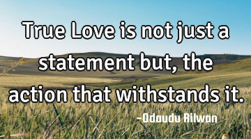 True Love is not just a statement but, the action that withstands it.