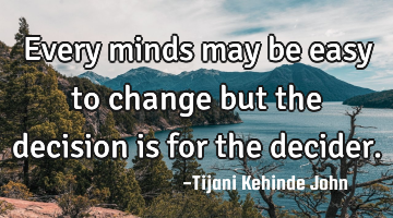 Every minds may be easy to change but the decision is for the decider.