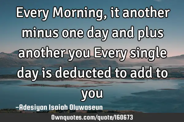 Every Morning, it another minus one day and plus another you 
Every single day is deducted to add