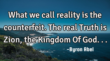 What we call reality is the counterfeit. The real Truth is Zion, the Kingdom Of God...