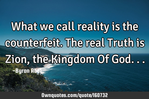 What we call reality is the counterfeit. The real Truth is Zion, the Kingdom Of G