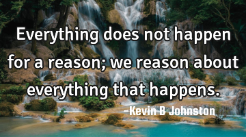 Everything does not happen for a reason; we reason about everything that happens.