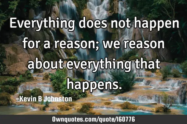 Everything does not happen for a reason; we reason about everything that