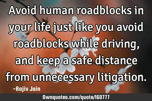 Avoid human roadblocks in your life just like you avoid roadblocks while driving, and keep a safe
