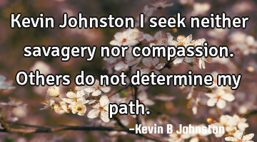 Kevin Johnston I seek neither savagery nor compassion. Others do not determine my path.