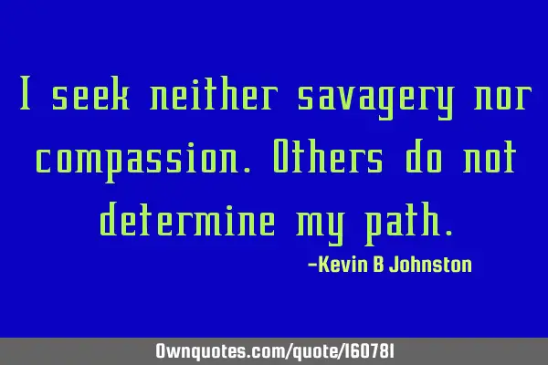 I seek neither savagery nor compassion. Others do not determine my