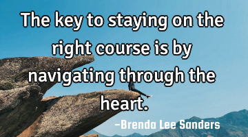 The key to staying on the right course is by navigating through the heart.