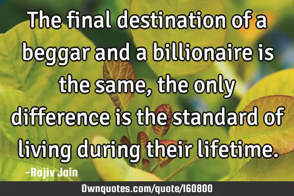 The final destination of a beggar and a billionaire is the same, the only difference is the