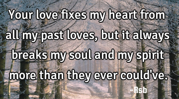 Your love fixes my heart from all my past loves, but it always breaks my soul and my spirit more